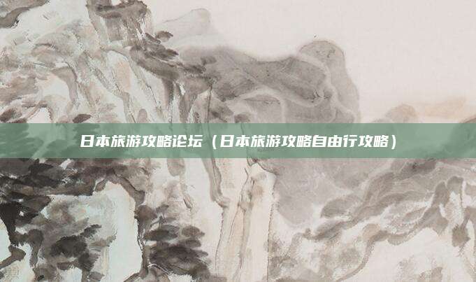 日本旅游攻略论坛(日本旅游攻略自由行攻略)