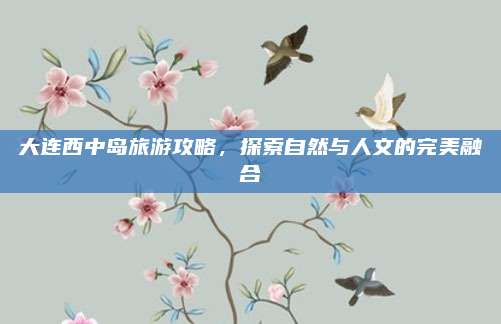 大连西中岛旅游攻略，探索自然与人文的完美融合