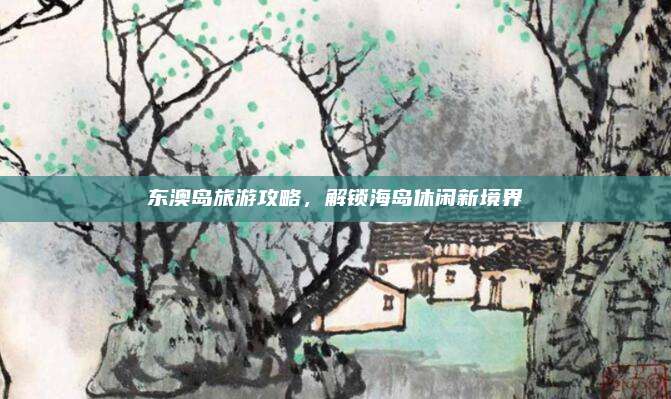 东澳岛旅游攻略,解锁海岛休闲新境界