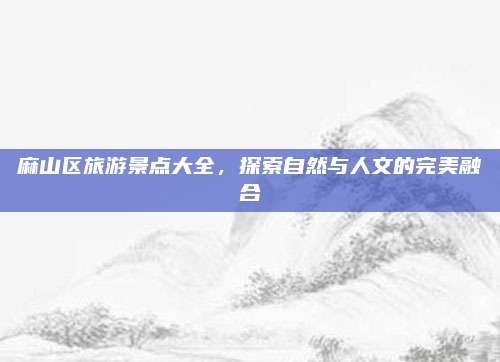 麻山区旅游景点大全,探索自然与人文的完美融合