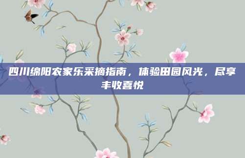四川绵阳农家乐采摘指南,体验田园风光,尽享丰收喜悦