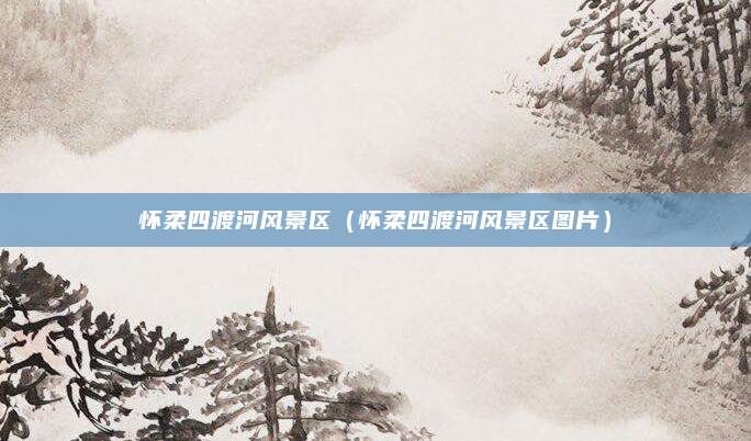 怀柔四渡河风景区(怀柔四渡河风景区图片)