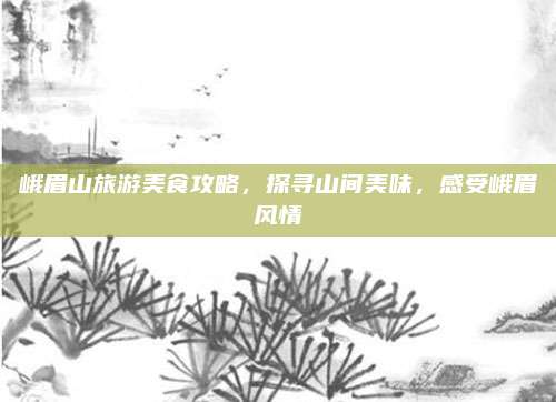 峨眉山旅游美食攻略，探寻山间美味，感受峨眉风情