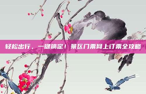 轻松出行,一键搞定!景区门票网上订票全攻略