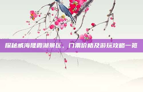 探秘威海隆霞湖景区,门票价格及游玩攻略一览
