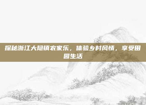 探秘浙江大隐镇农家乐,体验乡村风情,享受田园生活