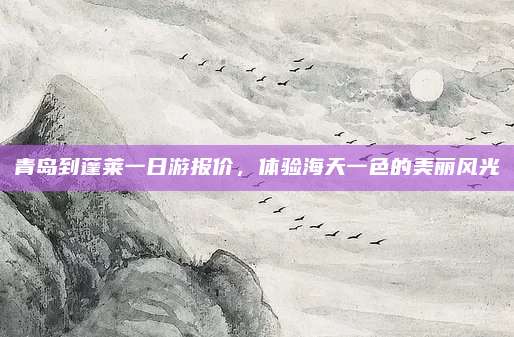青岛到蓬莱一日游报价,体验海天一色的美丽风光