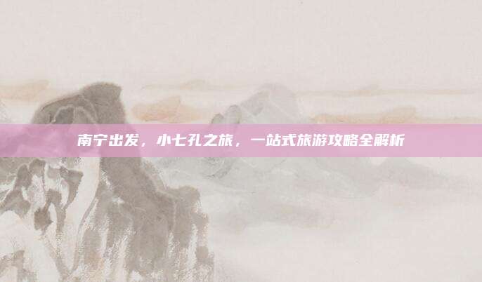 南宁出发,小七孔之旅,一站式旅游攻略全解析