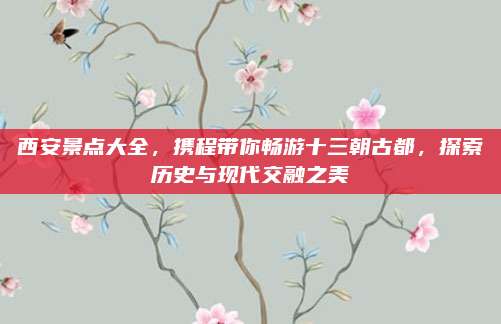 西安景点大全，携程带你畅游十三朝古都，探索历史与现代交融之美
