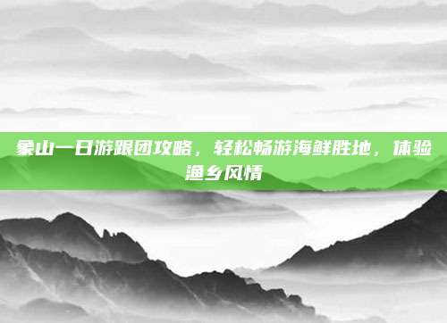 象山一日游跟团攻略，轻松畅游海鲜胜地，体验渔乡风情