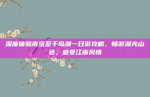 深度体验南京至千岛湖一日游攻略，畅游湖光山色，感受江南风情