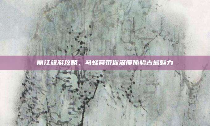 丽江旅游攻略,马蜂窝带你深度体验古城魅力