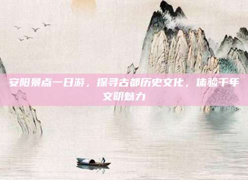 安阳景点一日游，探寻古都历史文化，体验千年文明魅力