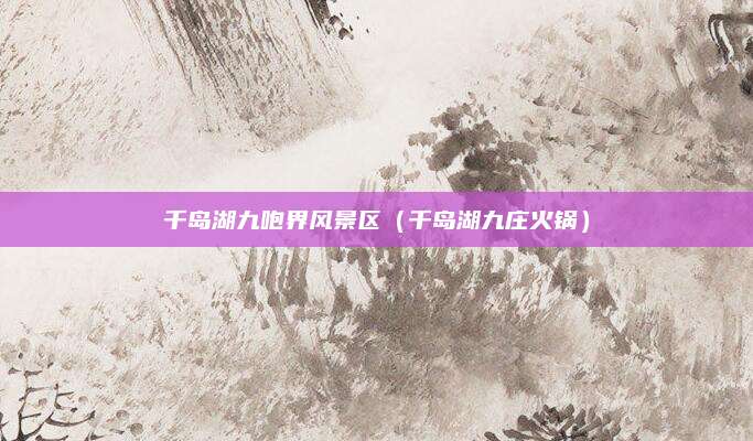 千岛湖九咆界风景区(千岛湖九庄火锅)