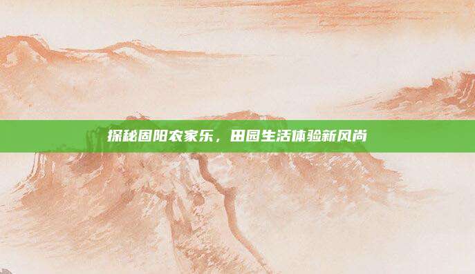 探秘固阳农家乐，田园生活体验新风尚