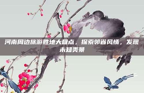 河南周边旅游胜地大盘点，探索邻省风情，发现未知美景