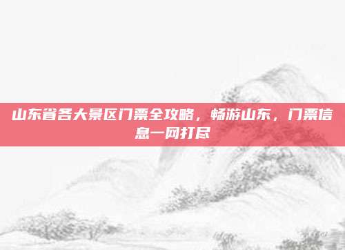 山东省各大景区门票全攻略，畅游山东，门票信息一网打尽
