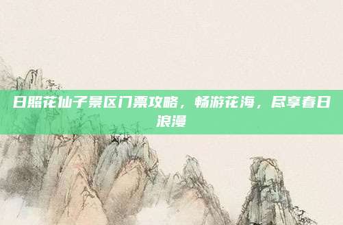 日照花仙子景区门票攻略，畅游花海，尽享春日浪漫