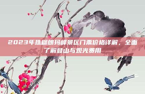2023年珠穆朗玛峰景区门票价格详解，全面了解登山与观光费用