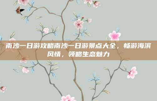 南沙一日游攻略南沙一日游景点大全,畅游海滨风情,领略生态魅力