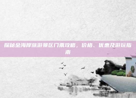探秘金海岸旅游景区门票攻略,价格、优惠及游玩指南