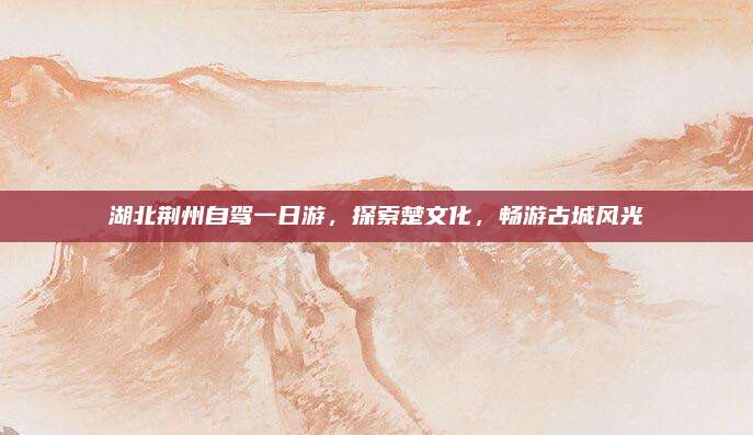 湖北荆州自驾一日游,探索楚文化,畅游古城风光