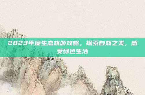 2023年度生态旅游攻略，探索自然之美，感受绿色生活