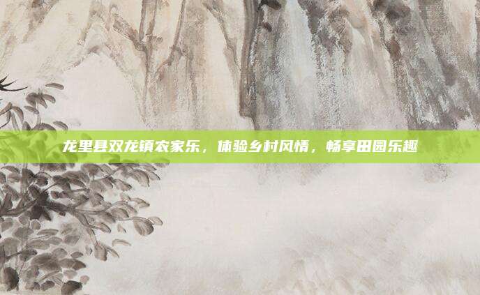 龙里县双龙镇农家乐,体验乡村风情,畅享田园乐趣