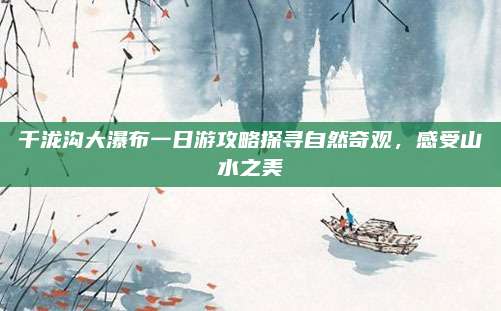 千泷沟大瀑布一日游攻略探寻自然奇观，感受山水之美
