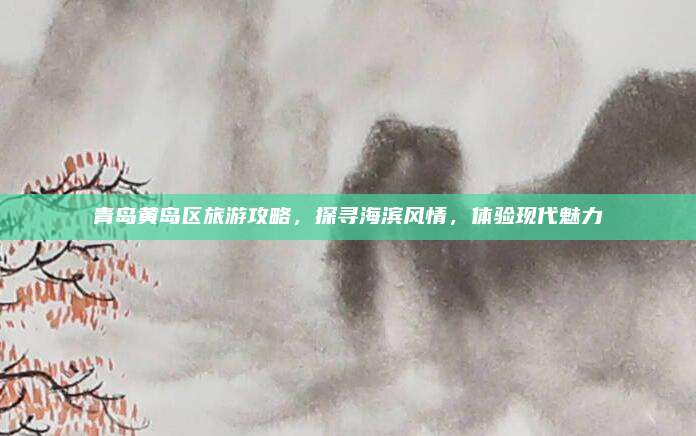 青岛黄岛区旅游攻略，探寻海滨风情，体验现代魅力