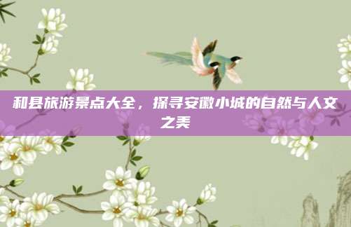 和县旅游景点大全,探寻安徽小城的自然与人文之美