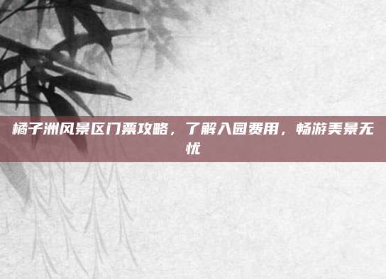 橘子洲风景区门票攻略，了解入园费用，畅游美景无忧