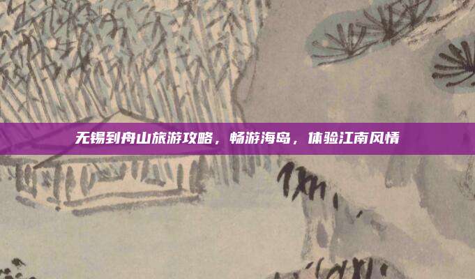 无锡到舟山旅游攻略,畅游海岛,体验江南风情
