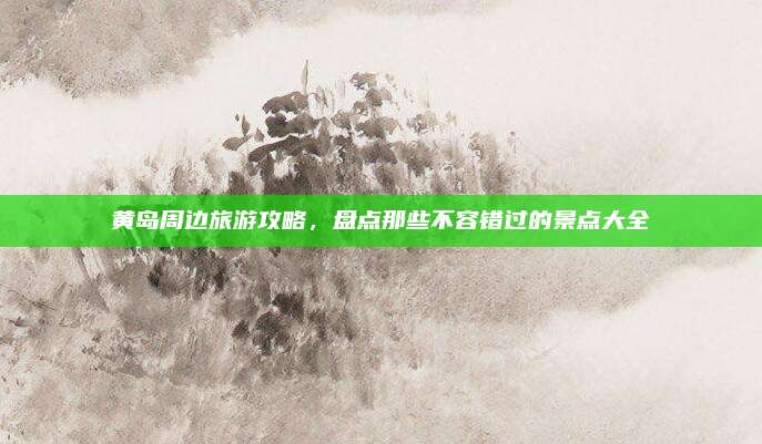 黄岛周边旅游攻略，盘点那些不容错过的景点大全