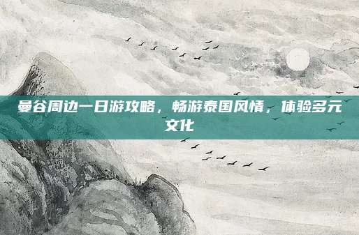 曼谷周边一日游攻略,畅游泰国风情,体验多元文化