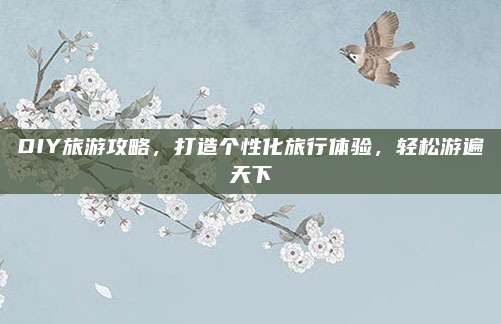 DIY旅游攻略，打造个性化旅行体验，轻松游遍天下