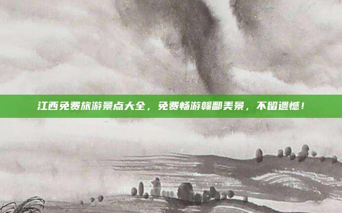 江西免费旅游景点大全,免费畅游赣鄱美景,不留遗憾!