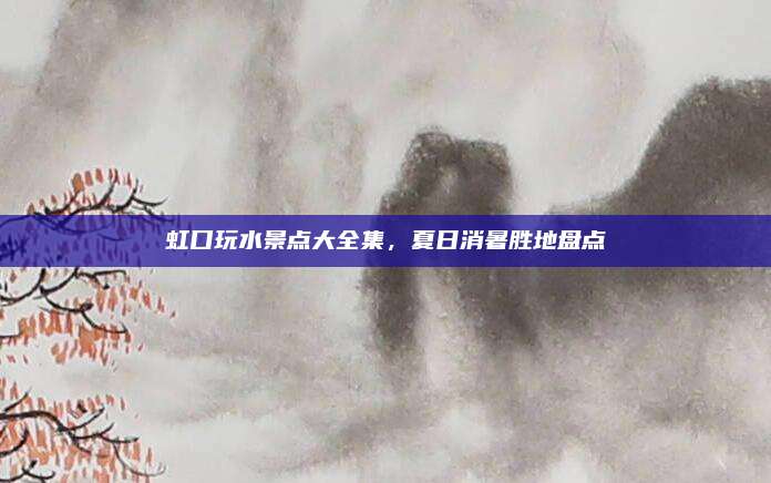 虹口玩水景点大全集,夏日消暑胜地盘点