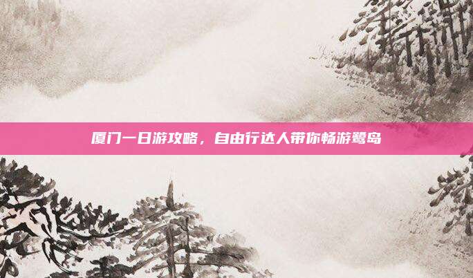 厦门一日游攻略,自由行达人带你畅游鹭岛