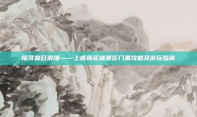 探寻夏日浪漫——上虞荷花塘景区门票攻略及游玩指南