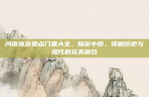 河南旅游景点门票大全,畅游中原,领略历史与现代的完美融合
