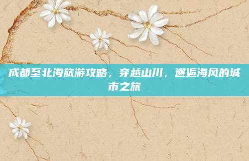 成都至北海旅游攻略，穿越山川，邂逅海风的城市之旅