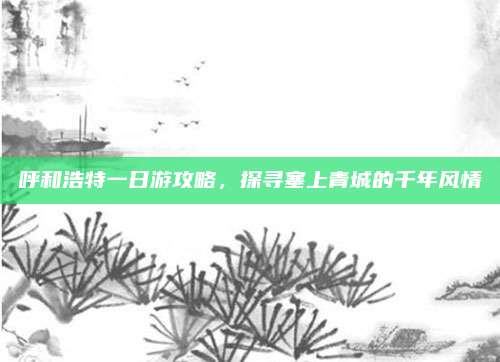 呼和浩特一日游攻略，探寻塞上青城的千年风情