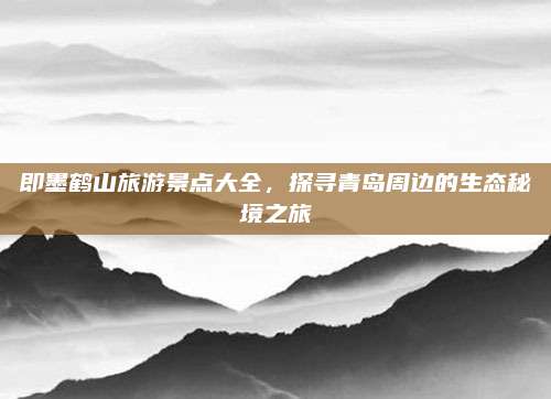 即墨鹤山旅游景点大全,探寻青岛周边的生态秘境之旅
