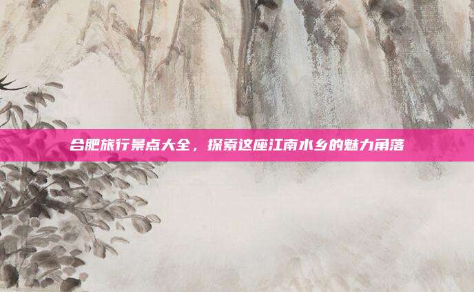 合肥旅行景点大全,探索这座江南水乡的魅力角落