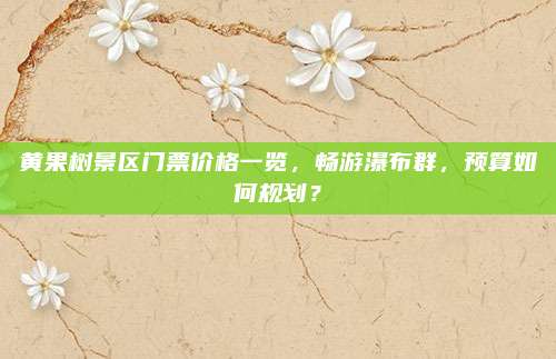 黄果树景区门票价格一览,畅游瀑布群,预算如何规划?