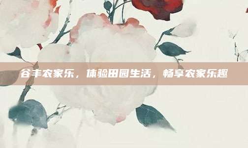 谷丰农家乐，体验田园生活，畅享农家乐趣