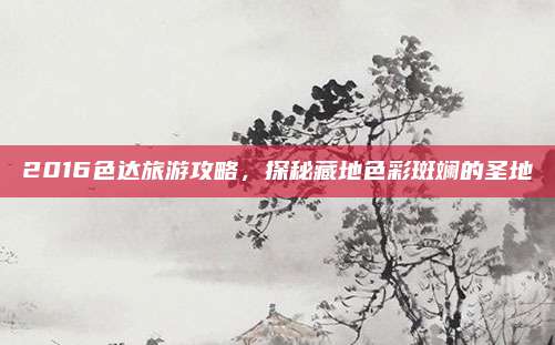 2016色达旅游攻略,探秘藏地色彩斑斓的圣地