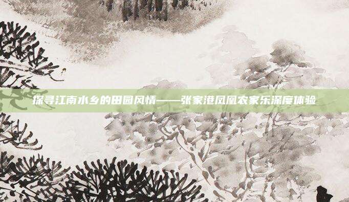 探寻江南水乡的田园风情——张家港凤凰农家乐深度体验