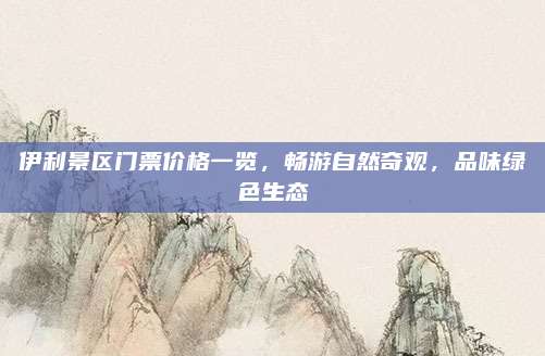 伊利景区门票价格一览，畅游自然奇观，品味绿色生态